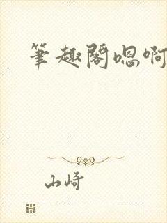 笔趣阁嗯啊不要