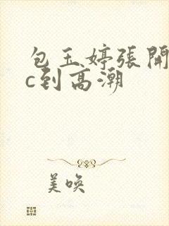 包玉婷张开腿被c到高潮