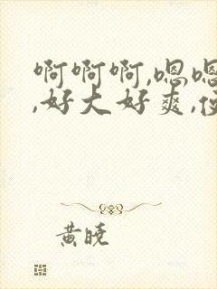 啊啊啊,嗯嗯嗯,好大好爽,使劲