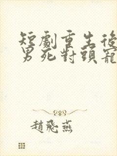 短剧重生后被渣男死对头宠上天男主封面