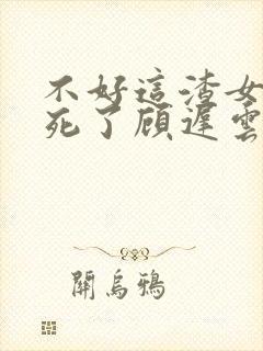 不好这渣女要虐死了顾迟云的小说封面