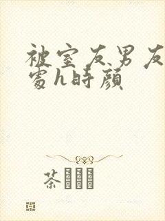 被室友男友破了处h时颜