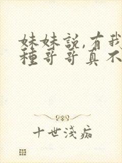 妹妹说,有我这种哥哥真不幸短剧免费观看