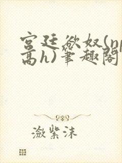 宫廷欲奴(np高h)笔趣阁