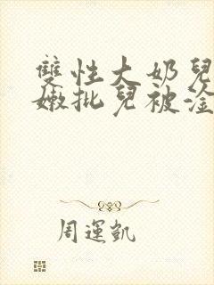 双性大奶儿美人嫩批儿被淦爆了(np/双性受)