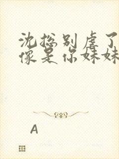 沈总别虐了她好像是你妹妹短剧免费