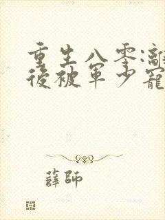 重生八零:离婚后被军少宠上天1全文txt下载