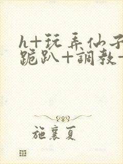 h+玩弄仙子+跪趴+调教+嗯啊封面