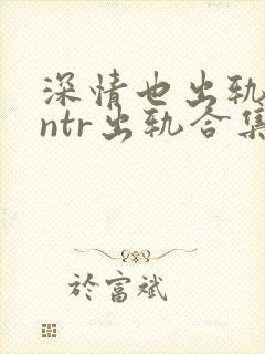 深情也出轨1逆ntr出轨合集