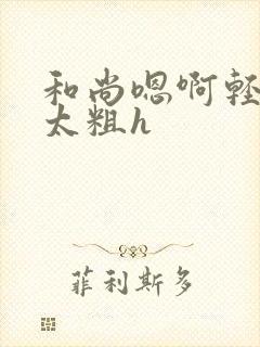 和尚嗯啊轻点灬太粗h