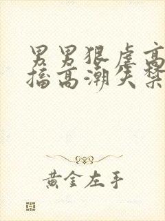 男男狠虐高h抽搐高潮失禁小说