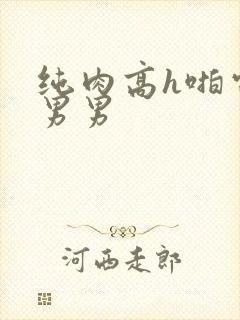 纯肉高h啪电竞男男