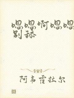 嗯嗯啊嗯嗯嗯啊别舔