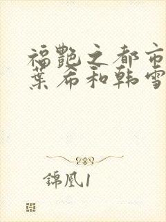 福艳之都市后宫叶希和韩雪