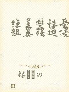 绝美双性受被强粗暴强迫侵犯