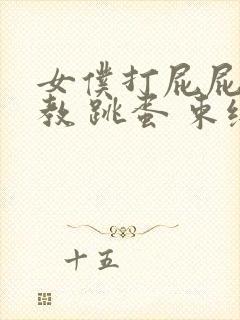 女仆打屁屁 调教 跳蛋 束缚 小说