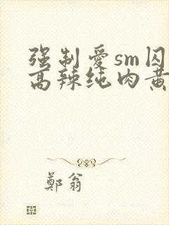 强制爱sm囚禁高辣纯肉黄暴h