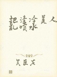 把清冷美人调教乱喷水