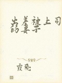 出差被上司欺负的妻子