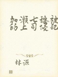 加濑七穗被丈夫的上司侵犯了