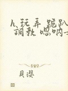 h 玩弄 跪趴 调教 嗯呐女友