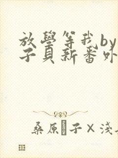 放学等我by酱子贝新番外