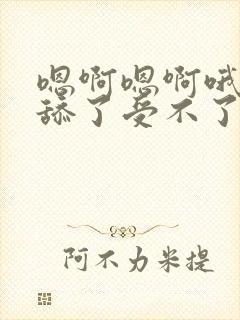 嗯啊嗯啊哦不要舔了受不了了