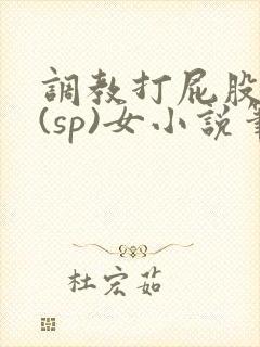 调教打屁股惩罚(sp)女小说笔趣阁