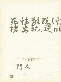 死性难改(性瘾攻出轨,逆ntr)