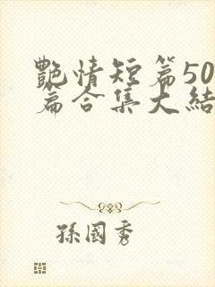 艳情短篇500篇合集大结局小说在线阅