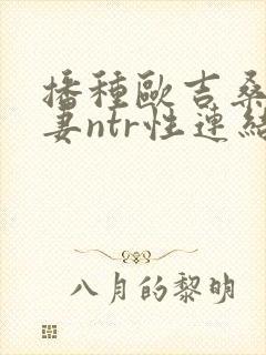 播种欧吉桑与人妻ntr性连结在线观看