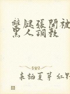 双腿张开被9个黑人调教