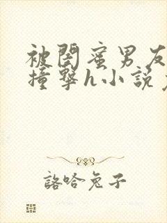 被闺蜜男友猛烈撞击h小说免费阅读