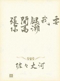 张开腿我要舔到你高潮