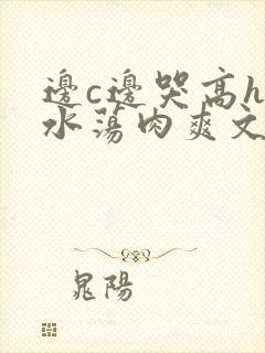 边c边哭高h喷水荡肉爽文np