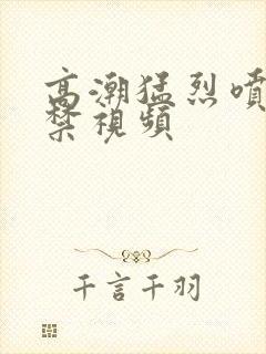 高潮猛烈喷潮失禁视频