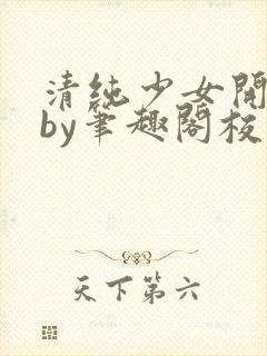 清纯少女开花后by笔趣阁校花