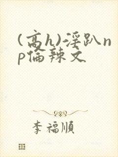 (高h)淫趴np伦辣文