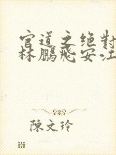 官道之绝对权力林鹏飞安江免费阅读全文小说