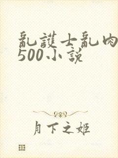 乱护士乱肉合集500小说