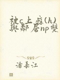 被c上瘾(h)与邻居np双性封面