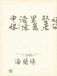 申浩男 替嫁新娘:亿万老公宠上天