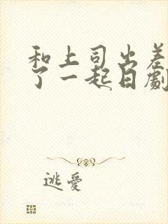 和上司出差被做了一起日剧电影