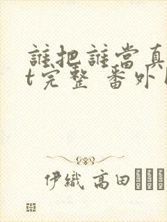 谁把谁当真txt完整 番外网盘