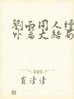 刘雨同人续写番外篇大结局