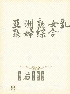 亚洲熟女乱熟乱熟妇综合