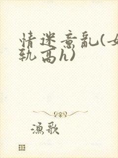情迷意乱(女出轨高h)