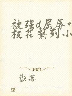 被强d屈辱呻吟校花系列小说