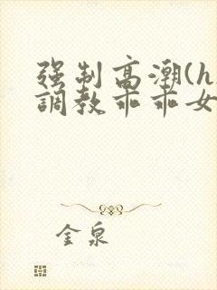 强制高潮(h)调教乖乖女小说