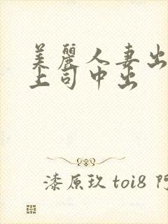 美丽人妻出差被上司中出